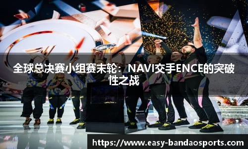 全球总决赛小组赛末轮：NAVI交手ENCE的突破性之战